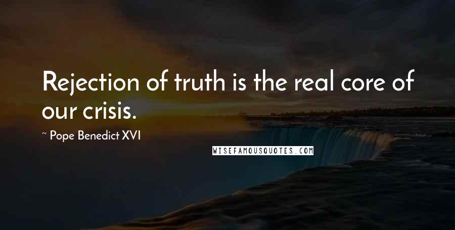 Pope Benedict XVI Quotes: Rejection of truth is the real core of our crisis.