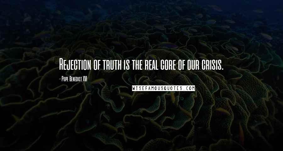 Pope Benedict XVI Quotes: Rejection of truth is the real core of our crisis.