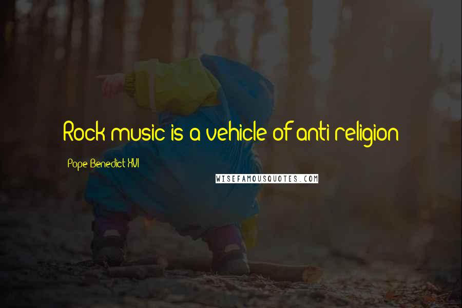 Pope Benedict XVI Quotes: Rock music is a vehicle of anti-religion