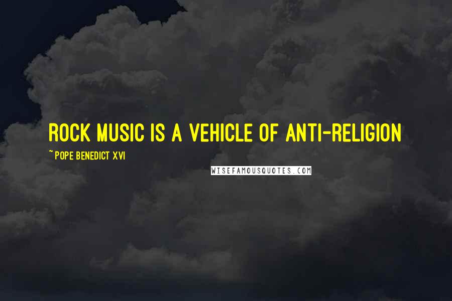 Pope Benedict XVI Quotes: Rock music is a vehicle of anti-religion