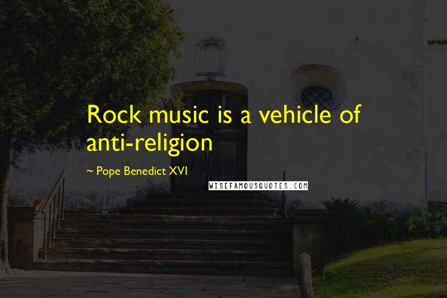 Pope Benedict XVI Quotes: Rock music is a vehicle of anti-religion