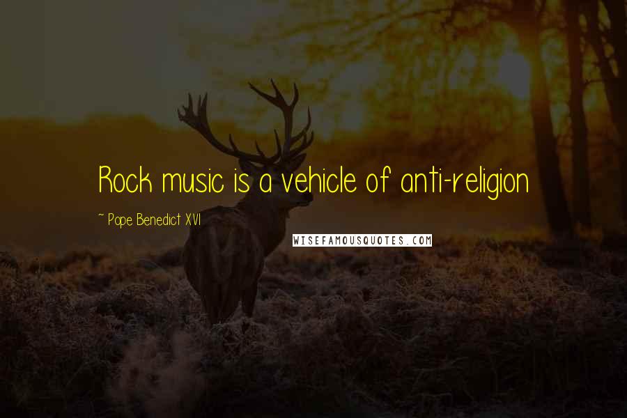 Pope Benedict XVI Quotes: Rock music is a vehicle of anti-religion