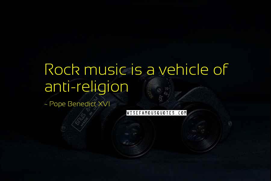Pope Benedict XVI Quotes: Rock music is a vehicle of anti-religion