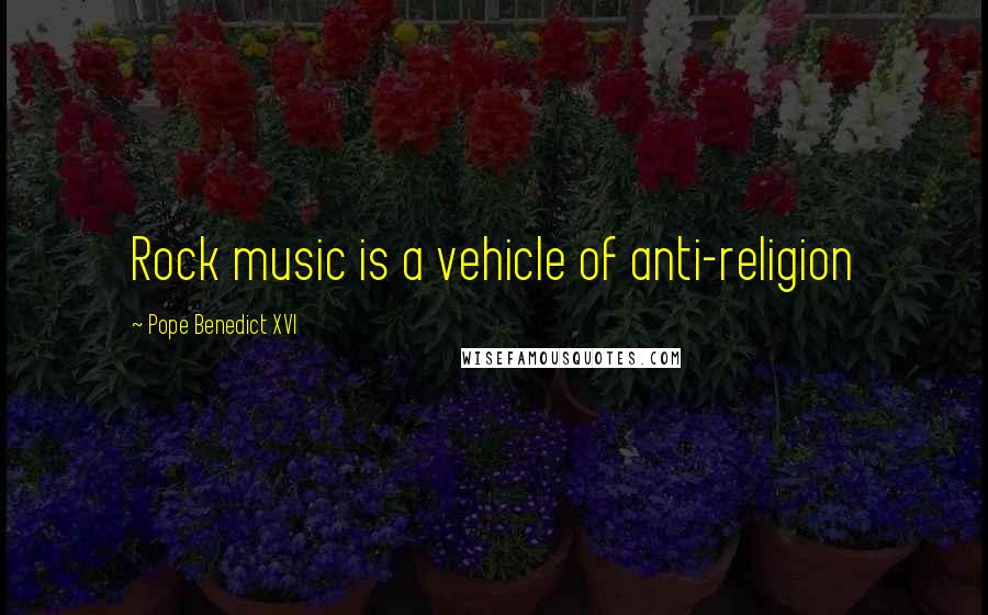 Pope Benedict XVI Quotes: Rock music is a vehicle of anti-religion