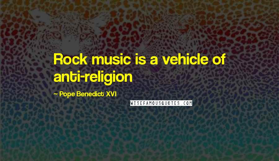 Pope Benedict XVI Quotes: Rock music is a vehicle of anti-religion