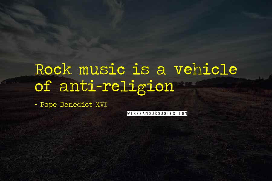 Pope Benedict XVI Quotes: Rock music is a vehicle of anti-religion
