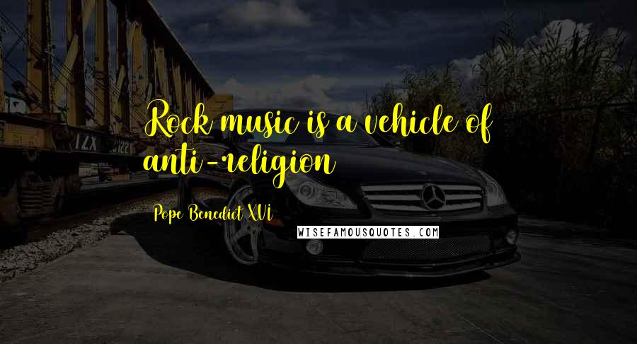 Pope Benedict XVI Quotes: Rock music is a vehicle of anti-religion