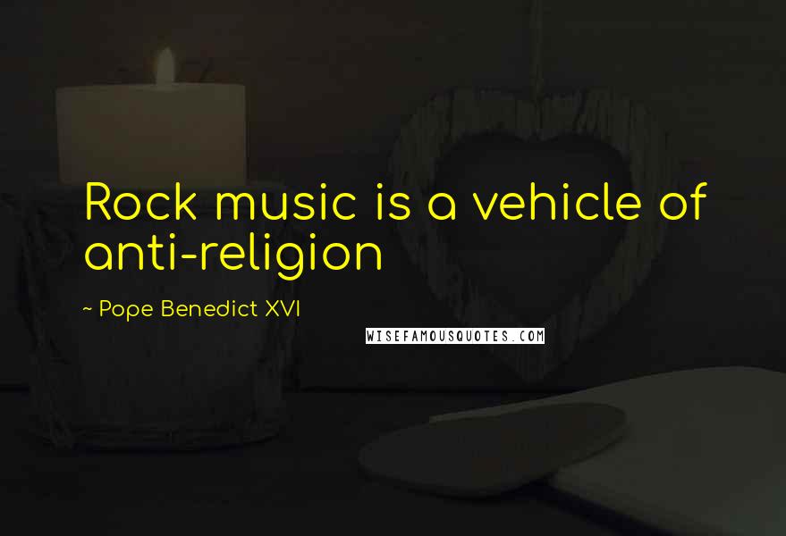 Pope Benedict XVI Quotes: Rock music is a vehicle of anti-religion