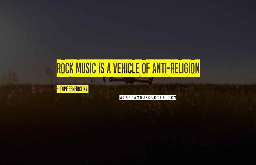 Pope Benedict XVI Quotes: Rock music is a vehicle of anti-religion