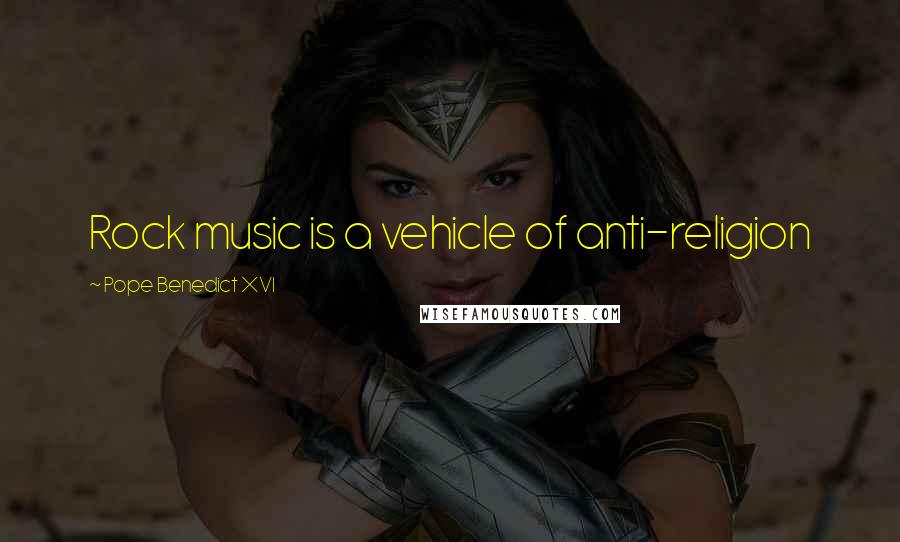 Pope Benedict XVI Quotes: Rock music is a vehicle of anti-religion