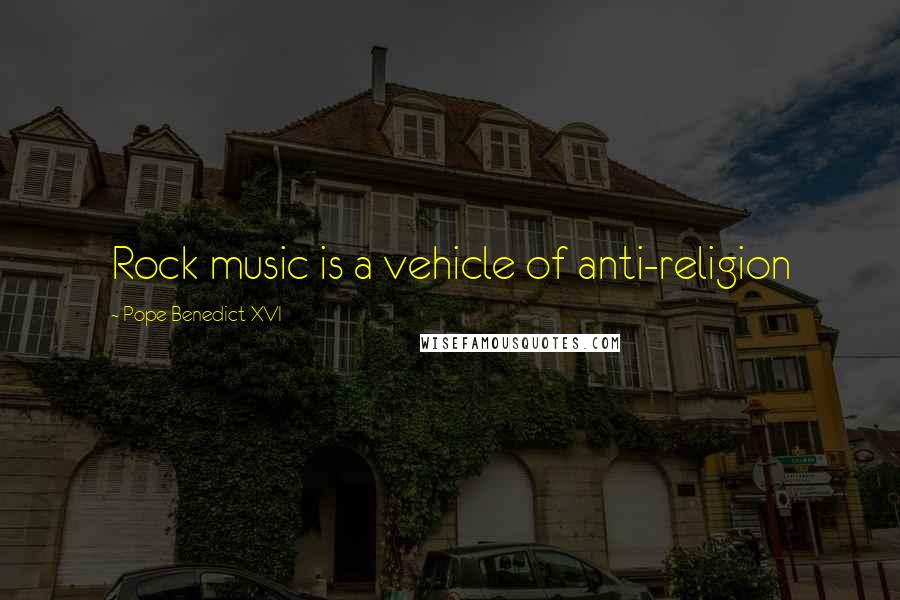 Pope Benedict XVI Quotes: Rock music is a vehicle of anti-religion