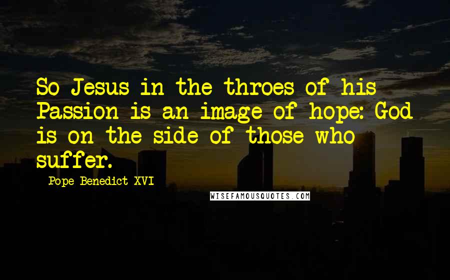 Pope Benedict XVI Quotes: So Jesus in the throes of his Passion is an image of hope: God is on the side of those who suffer.