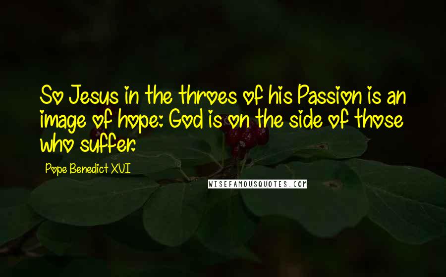 Pope Benedict XVI Quotes: So Jesus in the throes of his Passion is an image of hope: God is on the side of those who suffer.