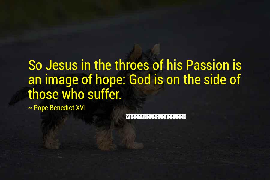 Pope Benedict XVI Quotes: So Jesus in the throes of his Passion is an image of hope: God is on the side of those who suffer.