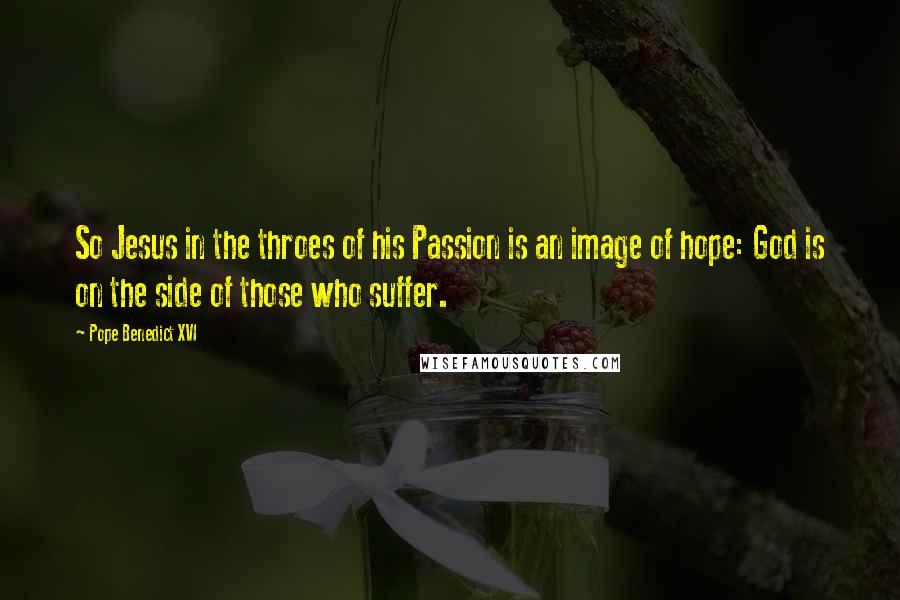 Pope Benedict XVI Quotes: So Jesus in the throes of his Passion is an image of hope: God is on the side of those who suffer.