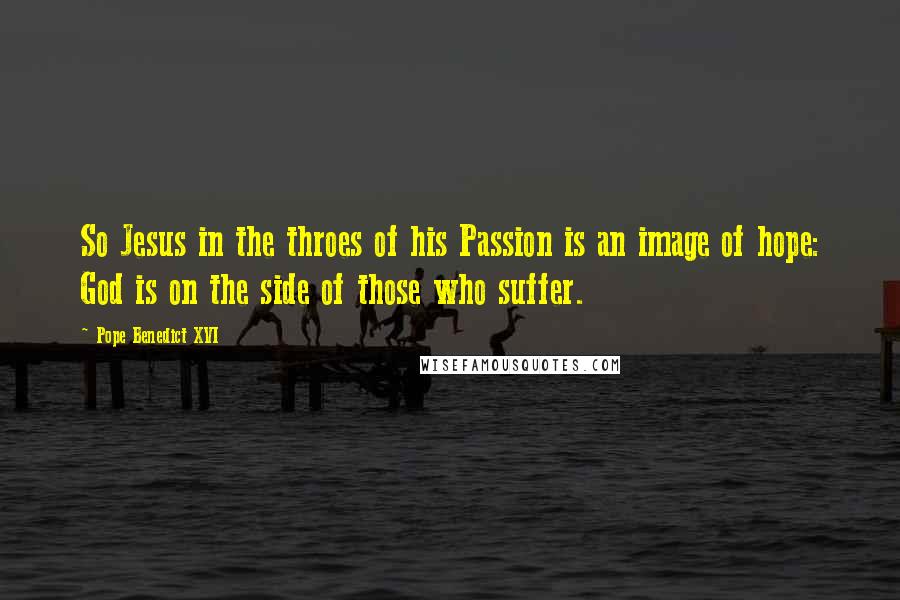 Pope Benedict XVI Quotes: So Jesus in the throes of his Passion is an image of hope: God is on the side of those who suffer.