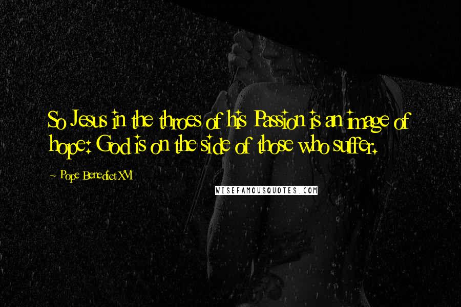 Pope Benedict XVI Quotes: So Jesus in the throes of his Passion is an image of hope: God is on the side of those who suffer.