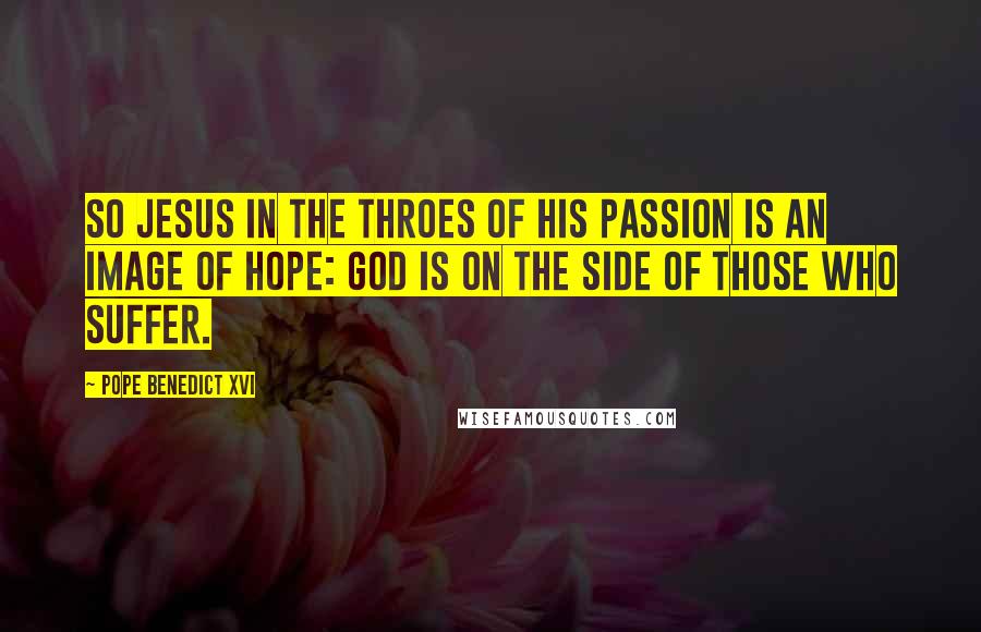 Pope Benedict XVI Quotes: So Jesus in the throes of his Passion is an image of hope: God is on the side of those who suffer.