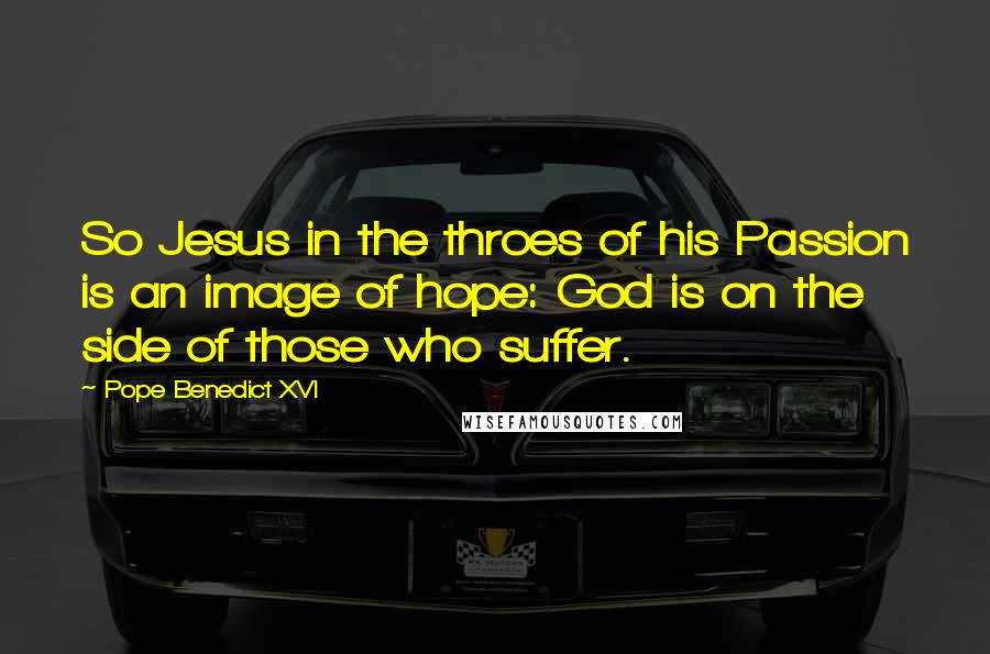 Pope Benedict XVI Quotes: So Jesus in the throes of his Passion is an image of hope: God is on the side of those who suffer.