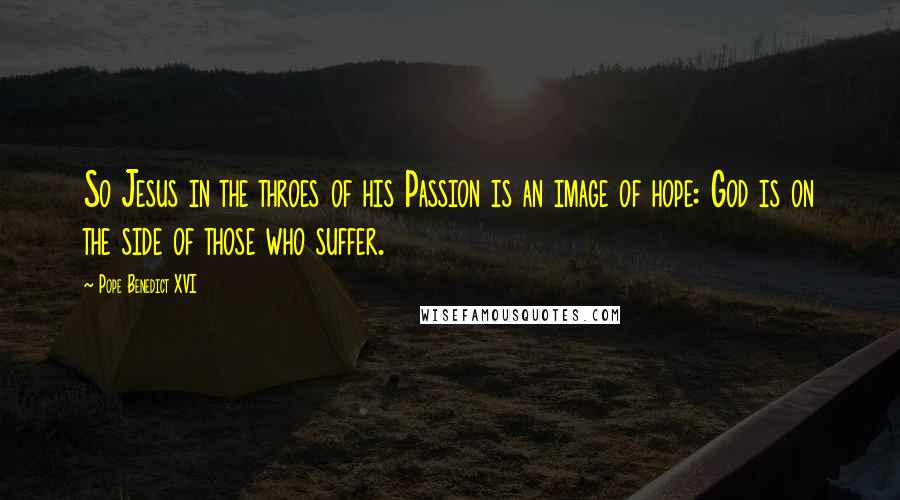 Pope Benedict XVI Quotes: So Jesus in the throes of his Passion is an image of hope: God is on the side of those who suffer.