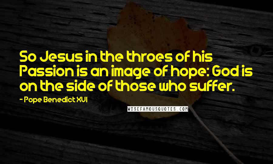 Pope Benedict XVI Quotes: So Jesus in the throes of his Passion is an image of hope: God is on the side of those who suffer.