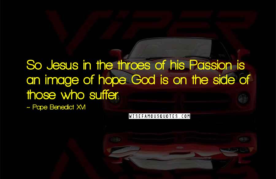 Pope Benedict XVI Quotes: So Jesus in the throes of his Passion is an image of hope: God is on the side of those who suffer.