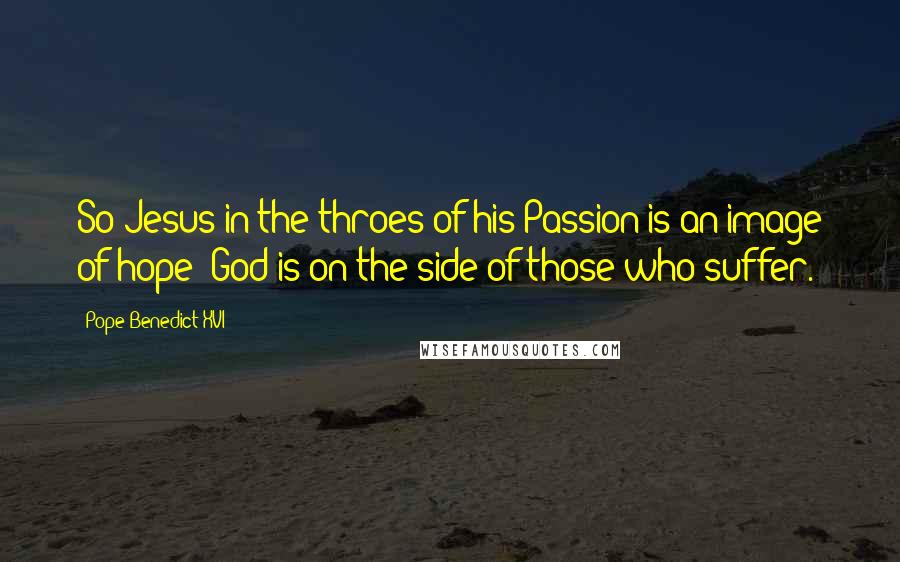 Pope Benedict XVI Quotes: So Jesus in the throes of his Passion is an image of hope: God is on the side of those who suffer.