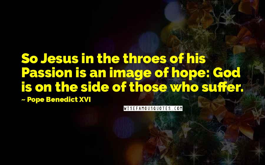 Pope Benedict XVI Quotes: So Jesus in the throes of his Passion is an image of hope: God is on the side of those who suffer.