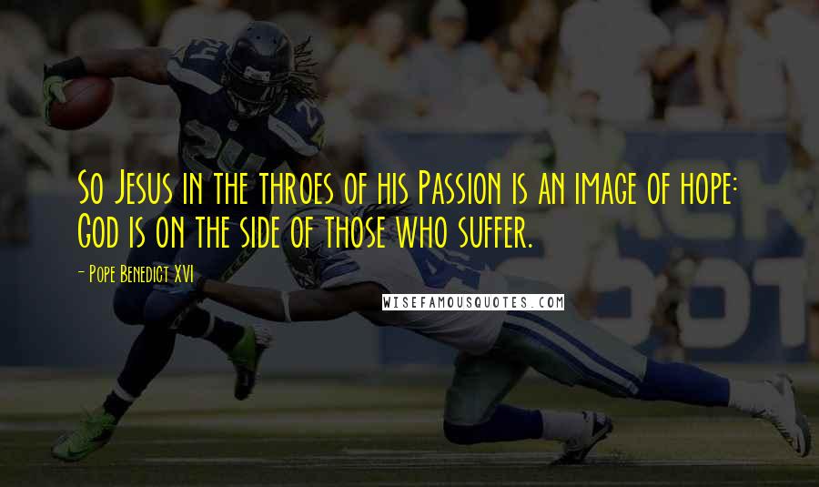 Pope Benedict XVI Quotes: So Jesus in the throes of his Passion is an image of hope: God is on the side of those who suffer.