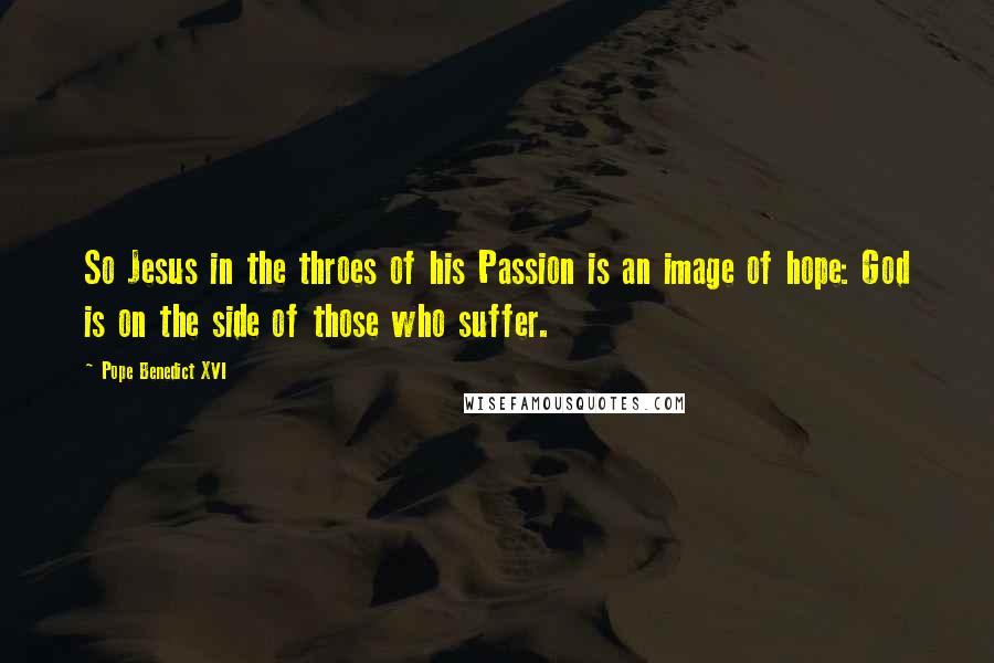 Pope Benedict XVI Quotes: So Jesus in the throes of his Passion is an image of hope: God is on the side of those who suffer.