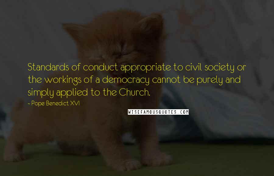 Pope Benedict XVI Quotes: Standards of conduct appropriate to civil society or the workings of a democracy cannot be purely and simply applied to the Church.