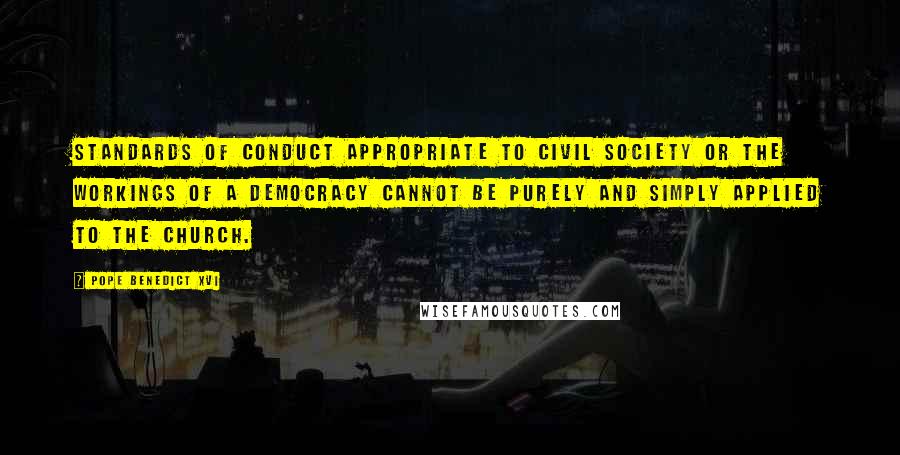 Pope Benedict XVI Quotes: Standards of conduct appropriate to civil society or the workings of a democracy cannot be purely and simply applied to the Church.