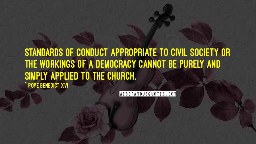 Pope Benedict XVI Quotes: Standards of conduct appropriate to civil society or the workings of a democracy cannot be purely and simply applied to the Church.