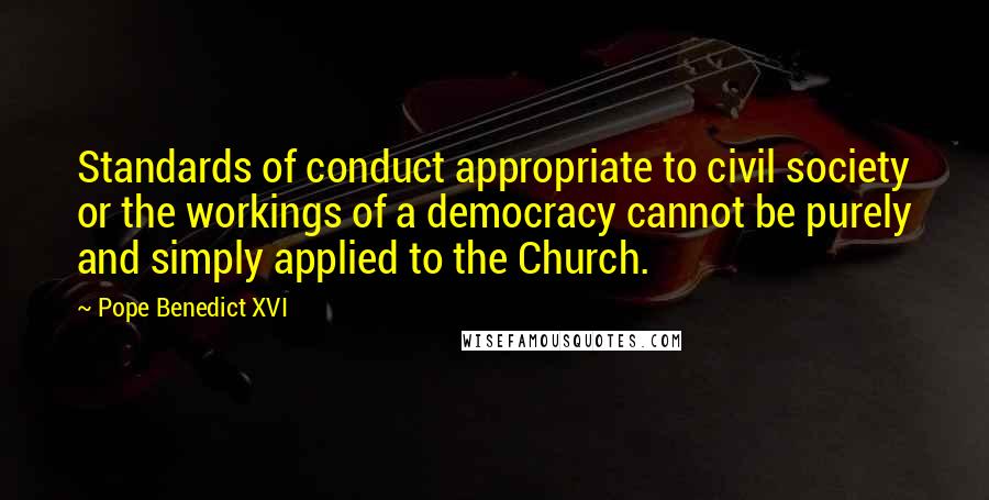 Pope Benedict XVI Quotes: Standards of conduct appropriate to civil society or the workings of a democracy cannot be purely and simply applied to the Church.