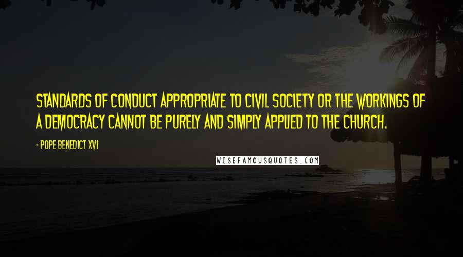 Pope Benedict XVI Quotes: Standards of conduct appropriate to civil society or the workings of a democracy cannot be purely and simply applied to the Church.