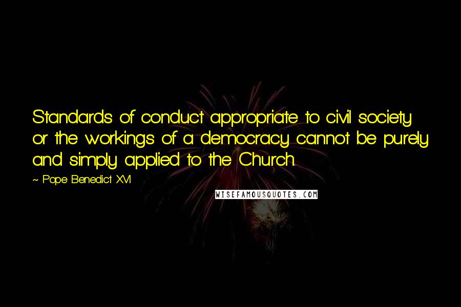 Pope Benedict XVI Quotes: Standards of conduct appropriate to civil society or the workings of a democracy cannot be purely and simply applied to the Church.