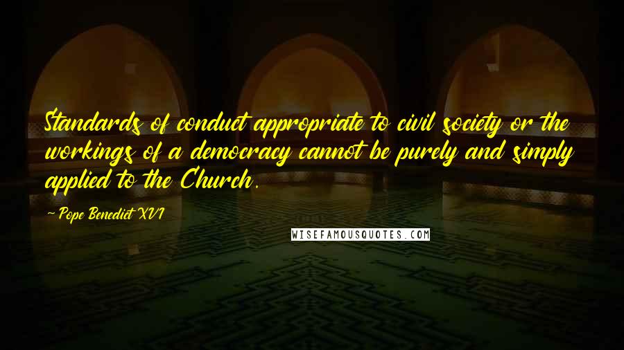 Pope Benedict XVI Quotes: Standards of conduct appropriate to civil society or the workings of a democracy cannot be purely and simply applied to the Church.