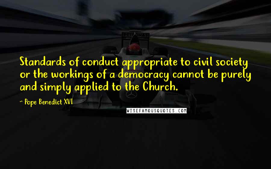 Pope Benedict XVI Quotes: Standards of conduct appropriate to civil society or the workings of a democracy cannot be purely and simply applied to the Church.