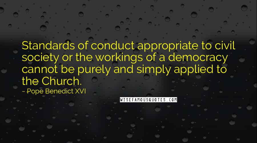 Pope Benedict XVI Quotes: Standards of conduct appropriate to civil society or the workings of a democracy cannot be purely and simply applied to the Church.