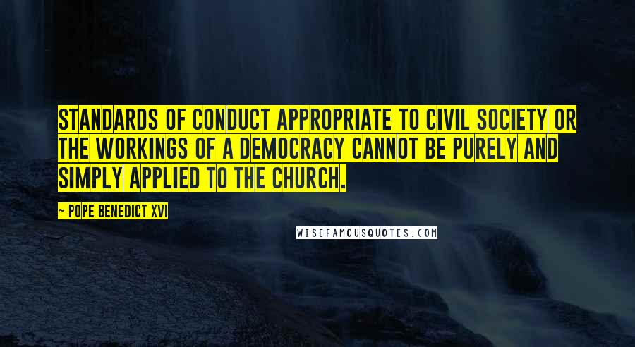 Pope Benedict XVI Quotes: Standards of conduct appropriate to civil society or the workings of a democracy cannot be purely and simply applied to the Church.