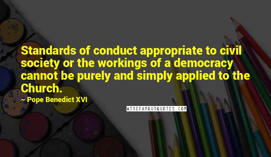 Pope Benedict XVI Quotes: Standards of conduct appropriate to civil society or the workings of a democracy cannot be purely and simply applied to the Church.