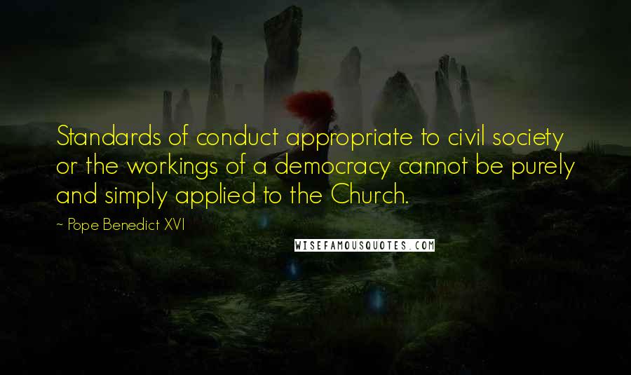 Pope Benedict XVI Quotes: Standards of conduct appropriate to civil society or the workings of a democracy cannot be purely and simply applied to the Church.