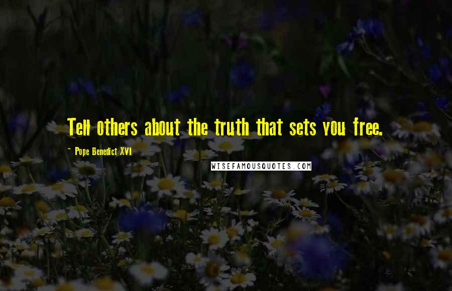 Pope Benedict XVI Quotes: Tell others about the truth that sets you free.