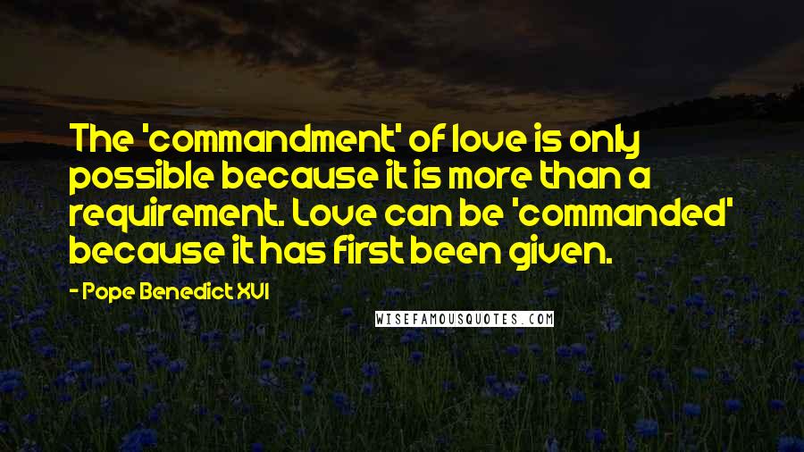 Pope Benedict XVI Quotes: The 'commandment' of love is only possible because it is more than a requirement. Love can be 'commanded' because it has first been given.