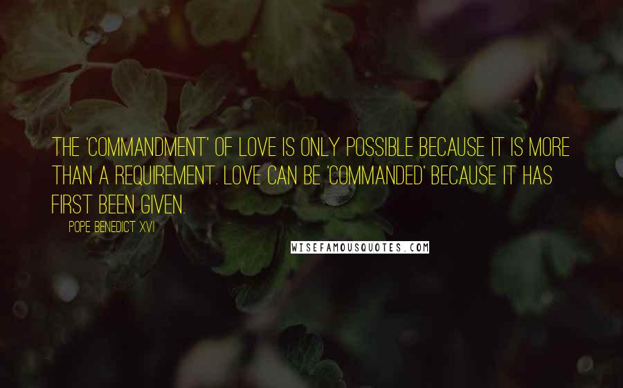 Pope Benedict XVI Quotes: The 'commandment' of love is only possible because it is more than a requirement. Love can be 'commanded' because it has first been given.