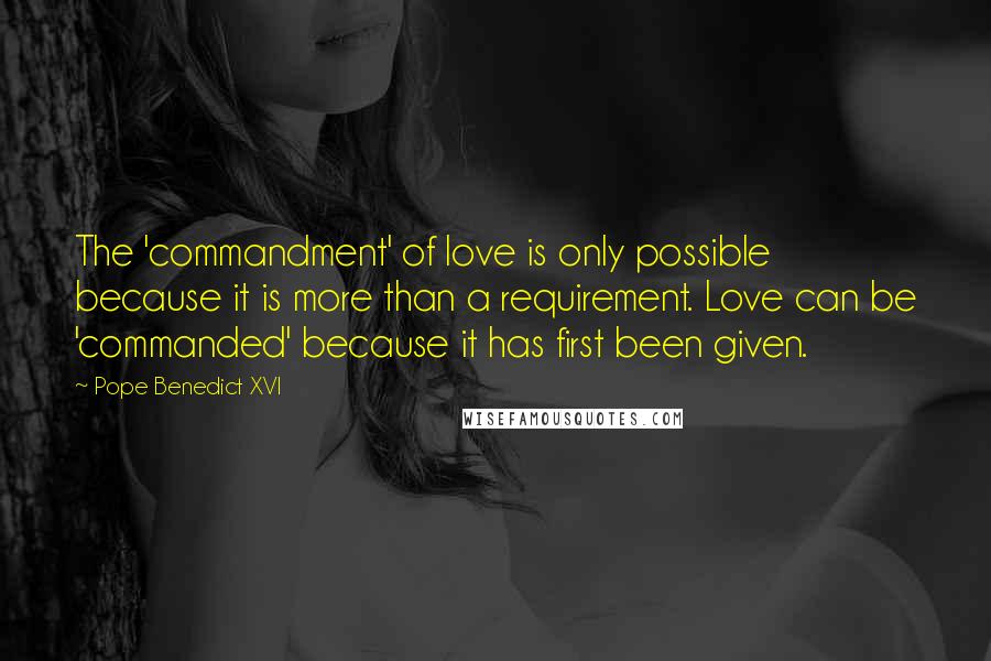 Pope Benedict XVI Quotes: The 'commandment' of love is only possible because it is more than a requirement. Love can be 'commanded' because it has first been given.