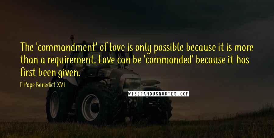 Pope Benedict XVI Quotes: The 'commandment' of love is only possible because it is more than a requirement. Love can be 'commanded' because it has first been given.