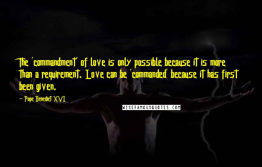 Pope Benedict XVI Quotes: The 'commandment' of love is only possible because it is more than a requirement. Love can be 'commanded' because it has first been given.