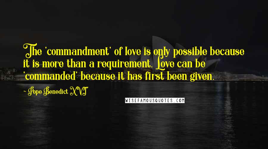 Pope Benedict XVI Quotes: The 'commandment' of love is only possible because it is more than a requirement. Love can be 'commanded' because it has first been given.