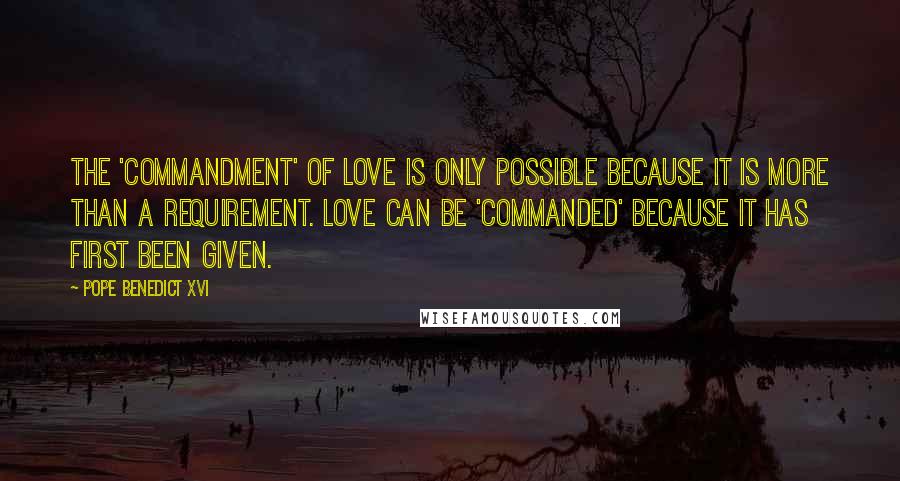 Pope Benedict XVI Quotes: The 'commandment' of love is only possible because it is more than a requirement. Love can be 'commanded' because it has first been given.